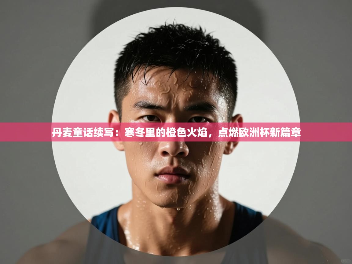 丹麦童话续写:寒冬里的橙色火焰,点燃欧洲杯新篇章 第2张