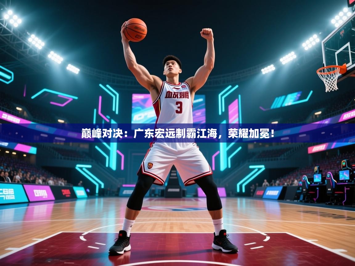 巅峰对决：广东宏远制霸江海，荣耀加冕！  第2张