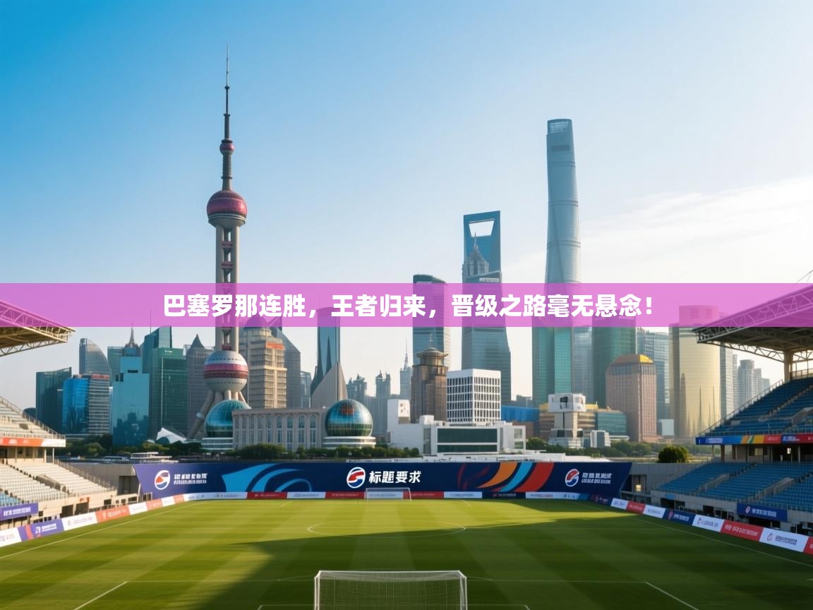 巴塞罗那连胜,王者归来,晋级之路毫无悬念! 第1张