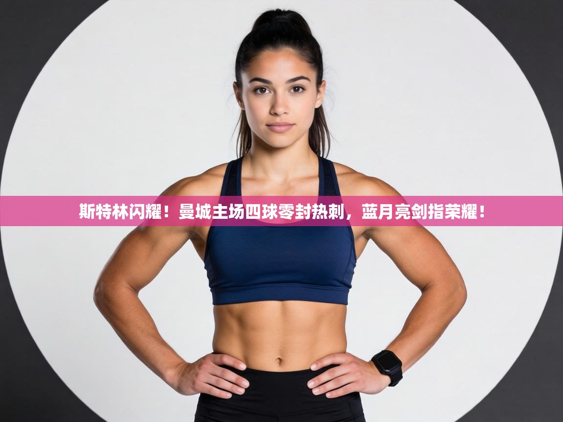 斯特林闪耀！曼城主场四球零封热刺，蓝月亮剑指荣耀！